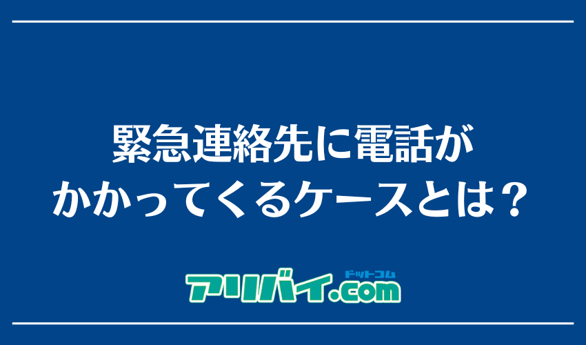 緊急連絡先に電話がかかってくるケースとは?
